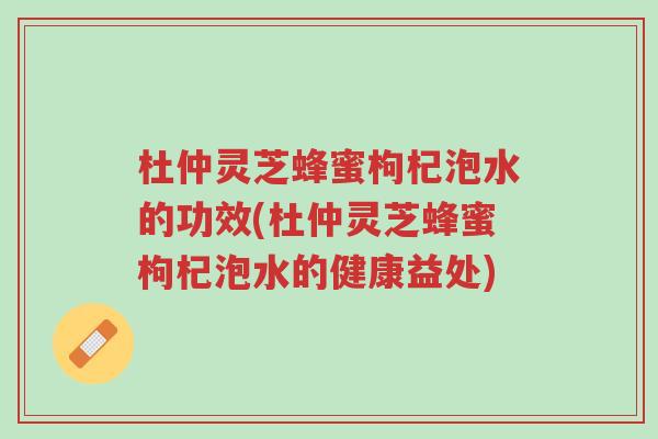 杜仲灵芝蜂蜜枸杞泡水的功效(杜仲灵芝蜂蜜枸杞泡水的健康益处)-第1张图片-超越 杜仲灵芝蜂蜜枸杞泡水的功效(杜仲灵芝蜂蜜枸杞泡水的健康益处)-第1张图片-超越