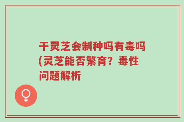 干灵芝会制种吗有毒吗(灵芝能否繁育?毒性问题解析-第1张图片-超越 干灵芝会制种吗有毒吗(灵芝能否繁育?毒性问题解析-第1张图片-超越