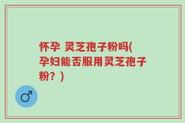 怀孕 灵芝孢子粉吗(孕妇能否服用灵芝孢子粉?)-第1张图片-超越 怀孕 灵芝孢子粉吗(孕妇能否服用灵芝孢子粉?)-第1张图片-超越