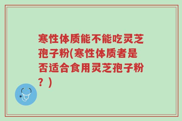寒性体质能不能吃灵芝孢子粉(寒性体质者是否适合食用灵芝孢子粉?)-第1张图片-超越 寒性体质能不能吃灵芝孢子粉(寒性体质者是否适合食用灵芝孢子粉?)-第1张图片-超越