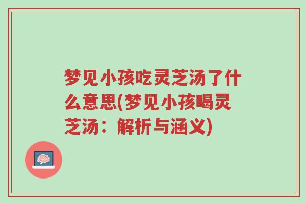 梦见小孩吃灵芝汤了什么意思(梦见小孩喝灵芝汤:解析与涵义)-第1张图片-超越 梦见小孩吃灵芝汤了什么意思(梦见小孩喝灵芝汤:解析与涵义)-第1张图片-超越