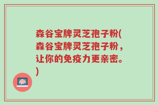 森谷宝牌灵芝孢子粉(森谷宝牌灵芝孢子粉,让你的免疫力更亲密。)-第1张图片-超越 森谷宝牌灵芝孢子粉(森谷宝牌灵芝孢子粉,让你的免疫力更亲密。)-第1张图片-超越