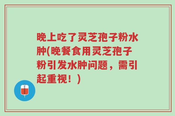 晚上吃了灵芝孢子粉水肿(晚餐食用灵芝孢子粉引发水肿问题,需引起重视!)-第1张图片-超越 晚上吃了灵芝孢子粉水肿(晚餐食用灵芝孢子粉引发水肿问题,需引起重视!)-第1张图片-超越