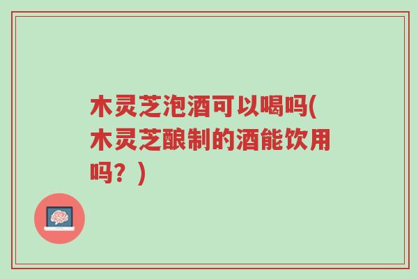 木灵芝泡酒可以喝吗(木灵芝酿制的酒能饮用吗?)-第1张图片-超越 木灵芝泡酒可以喝吗(木灵芝酿制的酒能饮用吗?)-第1张图片-超越
