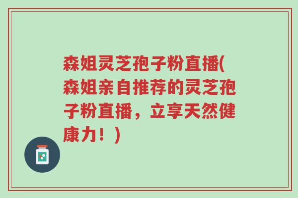 森姐灵芝孢子粉直播(森姐亲自推荐的灵芝孢子粉直播，立享天然健康力！)-第1张图片-超越