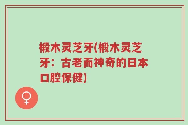 椴木灵芝牙(椴木灵芝牙:古老而神奇的日本口腔保健)-第1张图片-超越 椴木灵芝牙(椴木灵芝牙:古老而神奇的日本口腔保健)-第1张图片-超越