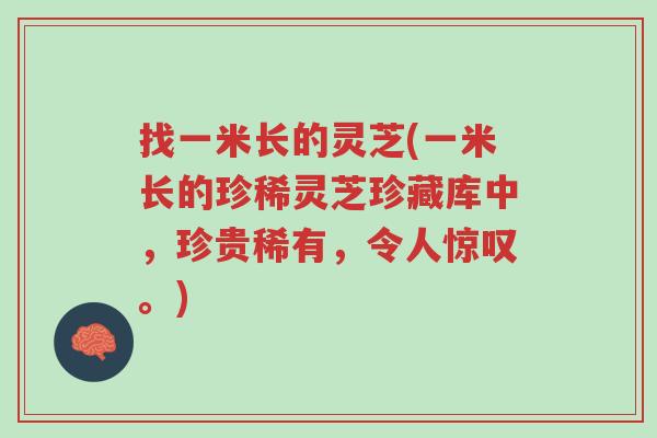 找一米长的灵芝(一米长的珍稀灵芝珍藏库中,珍贵稀有,令人惊叹。)-第1张图片-超越 找一米长的灵芝(一米长的珍稀灵芝珍藏库中,珍贵稀有,令人惊叹。)-第1张图片-超越