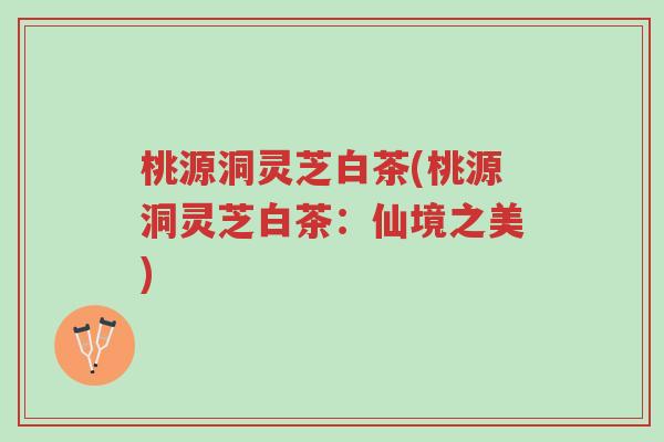 桃源洞灵芝白茶(桃源洞灵芝白茶:仙境之美)-第1张图片-超越 桃源洞灵芝白茶(桃源洞灵芝白茶:仙境之美)-第1张图片-超越