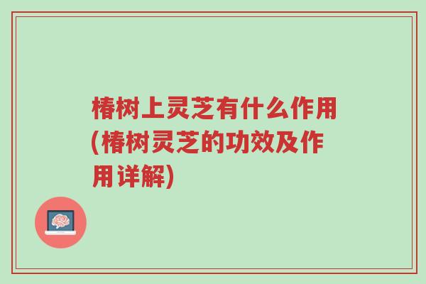 椿树上灵芝有什么作用(椿树灵芝的功效及作用详解)-第1张图片-超越 椿树上灵芝有什么作用(椿树灵芝的功效及作用详解)-第1张图片-超越