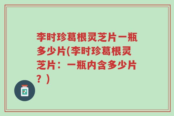李时珍葛根灵芝片一瓶多少片(李时珍葛根灵芝片:一瓶内含多少片?)-第1张图片-超越 李时珍葛根灵芝片一瓶多少片(李时珍葛根灵芝片:一瓶内含多少片?)-第1张图片-超越