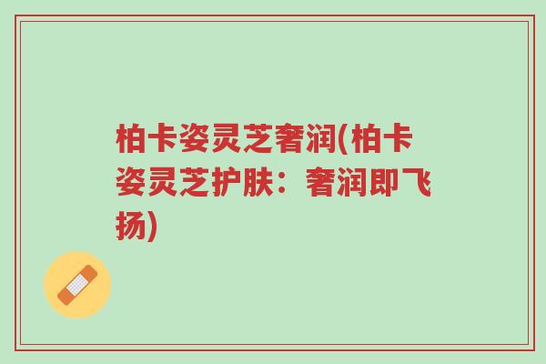 柏卡姿灵芝奢润(柏卡姿灵芝护肤:奢润即飞扬)-第1张图片-超越 柏卡姿灵芝奢润(柏卡姿灵芝护肤:奢润即飞扬)-第1张图片-超越
