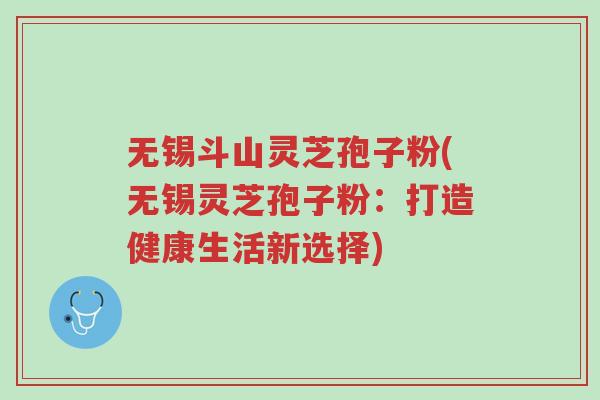 无锡斗山灵芝孢子粉(无锡灵芝孢子粉：打造健康生活新选择)-第1张图片-超越