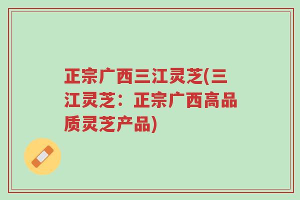 正宗广西三江灵芝(三江灵芝:正宗广西高品质灵芝产品)-第1张图片-超越 正宗广西三江灵芝(三江灵芝:正宗广西高品质灵芝产品)-第1张图片-超越