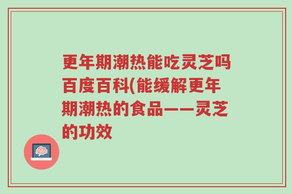 更年期潮热能吃灵芝吗百度百科(能缓解更年期潮热的食品——灵芝的功效-第1张图片-超越 更年期潮热能吃灵芝吗百度百科(能缓解更年期潮热的食品——灵芝的功效-第1张图片-超越