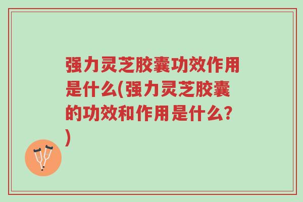 强力灵芝胶囊功效作用是什么(强力灵芝胶囊的功效和作用是什么?)-第1张图片-超越 强力灵芝胶囊功效作用是什么(强力灵芝胶囊的功效和作用是什么?)-第1张图片-超越