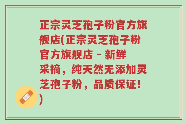 正宗灵芝孢子粉官方旗舰店(正宗灵芝孢子粉官方旗舰店 - 新鲜采摘,纯天然无添加灵芝孢子粉,品质保证!)-第1张图片-超越 正宗灵芝孢子粉官方旗舰店(正宗灵芝孢子粉官方旗舰店 - 新鲜采摘,纯天然无添加灵芝孢子粉,品质保证!)-第1张图片-超越