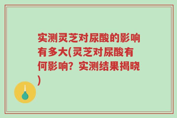 实测灵芝对尿酸的影响有多大(灵芝对尿酸有何影响?实测结果揭晓)-第1张图片-超越 实测灵芝对尿酸的影响有多大(灵芝对尿酸有何影响?实测结果揭晓)-第1张图片-超越