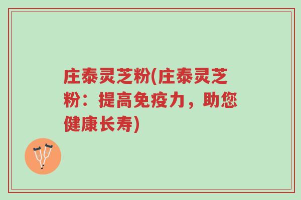 庄泰灵芝粉(庄泰灵芝粉:提高免疫力,助您健康长寿)-第1张图片-超越 庄泰灵芝粉(庄泰灵芝粉:提高免疫力,助您健康长寿)-第1张图片-超越