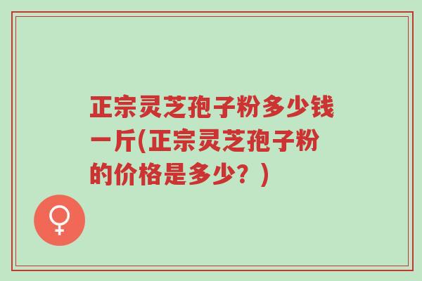 正宗灵芝孢子粉多少钱一斤(正宗灵芝孢子粉的价格是多少?)-第1张图片-超越 正宗灵芝孢子粉多少钱一斤(正宗灵芝孢子粉的价格是多少?)-第1张图片-超越