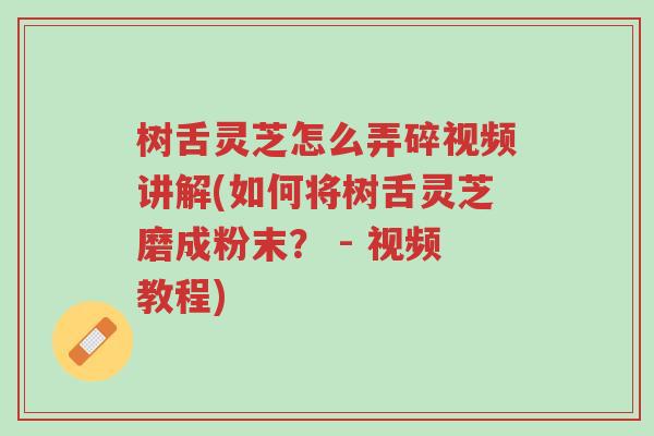 树舌灵芝怎么弄碎视频讲解(如何将树舌灵芝磨成粉末? - 视频教程)-第1张图片-超越 树舌灵芝怎么弄碎视频讲解(如何将树舌灵芝磨成粉末? - 视频教程)-第1张图片-超越