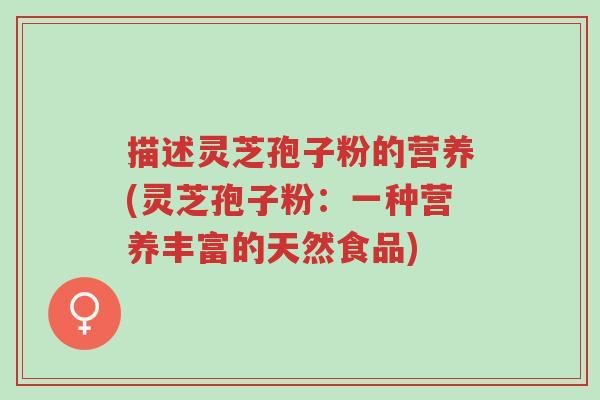 描述灵芝孢子粉的营养(灵芝孢子粉：一种营养丰富的天然食品)-第1张图片-超越
