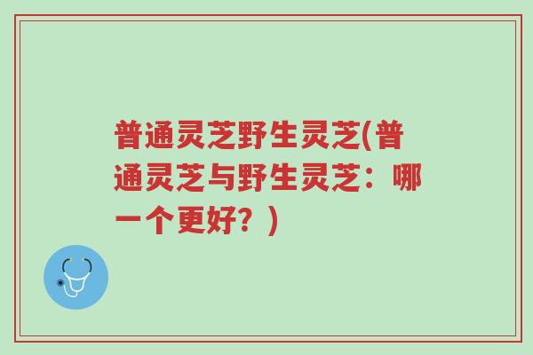 普通灵芝野生灵芝(普通灵芝与野生灵芝:哪一个更好?)-第1张图片-超越 普通灵芝野生灵芝(普通灵芝与野生灵芝:哪一个更好?)-第1张图片-超越