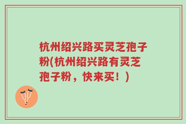 杭州绍兴路买灵芝孢子粉(杭州绍兴路有灵芝孢子粉，快来买！)-第1张图片-超越