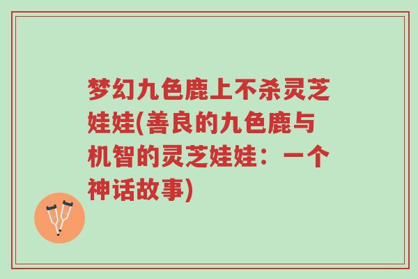 梦幻九色鹿上不杀灵芝娃娃(善良的九色鹿与机智的灵芝娃娃:一个神话故事)-第1张图片-超越 梦幻九色鹿上不杀灵芝娃娃(善良的九色鹿与机智的灵芝娃娃:一个神话故事)-第1张图片-超越
