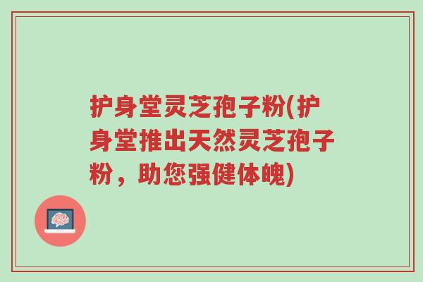 护身堂灵芝孢子粉(护身堂推出天然灵芝孢子粉,助您强健体魄)-第1张图片-超越 护身堂灵芝孢子粉(护身堂推出天然灵芝孢子粉,助您强健体魄)-第1张图片-超越