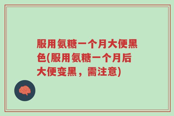 服用氨糖一个月大便黑色(服用氨糖一个月后大便变黑，需注意)-第1张图片-超越