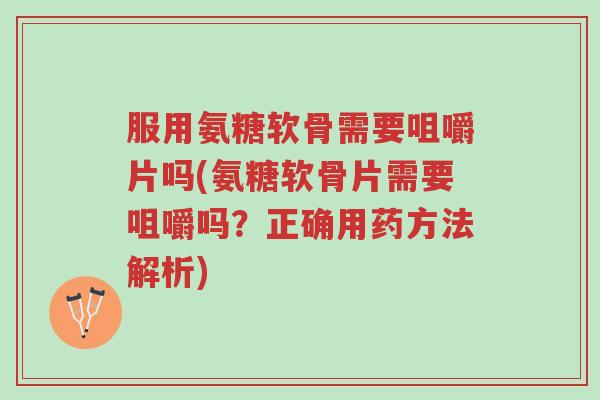 服用氨糖软骨需要咀嚼片吗(氨糖软骨片需要咀嚼吗?正确用药方法解析)-第1张图片-超越 服用氨糖软骨需要咀嚼片吗(氨糖软骨片需要咀嚼吗?正确用药方法解析)-第1张图片-超越