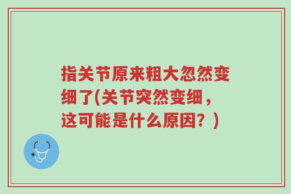 指关节原来粗大忽然变细了(关节突然变细,这可能是什么原因?)-第1张图片-超越 指关节原来粗大忽然变细了(关节突然变细,这可能是什么原因?)-第1张图片-超越