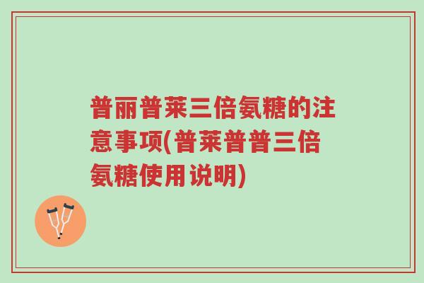 普丽普莱三倍氨糖的注意事项(普莱普普三倍氨糖使用说明)-第1张图片-超越 普丽普莱三倍氨糖的注意事项(普莱普普三倍氨糖使用说明)-第1张图片-超越