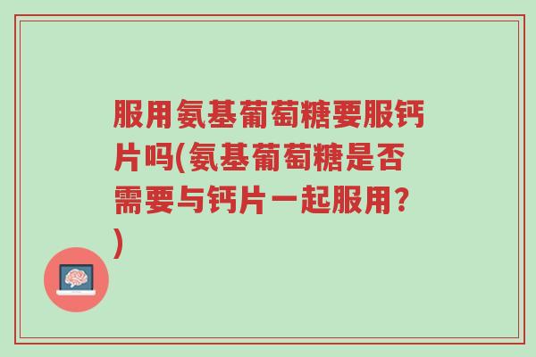 服用氨基葡萄糖要服钙片吗(氨基葡萄糖是否需要与钙片一起服用？)-第1张图片-超越