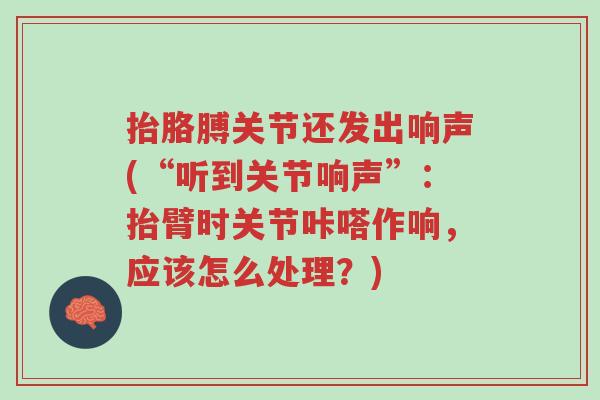 抬胳膊关节还发出响声(“听到关节响声”:抬臂时关节咔嗒作响,应该怎么处理?)-第1张图片-超越 抬胳膊关节还发出响声(“听到关节响声”:抬臂时关节咔嗒作响,应该怎么处理?)-第1张图片-超越