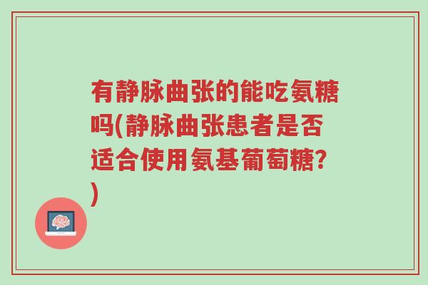 有静脉曲张的能吃氨糖吗(静脉曲张患者是否适合使用氨基葡萄糖?)-第1张图片-超越 有静脉曲张的能吃氨糖吗(静脉曲张患者是否适合使用氨基葡萄糖?)-第1张图片-超越