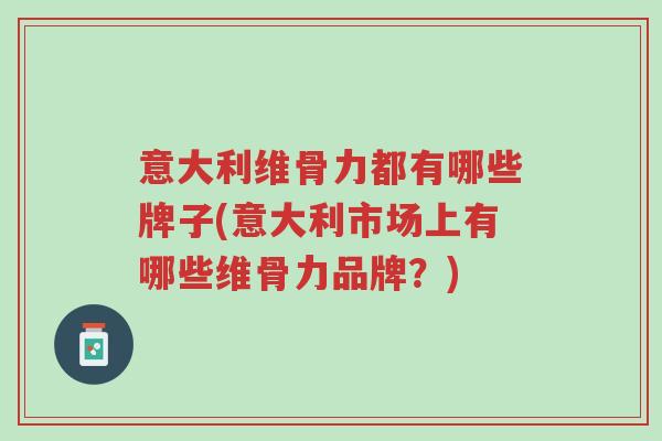 意大利维骨力都有哪些牌子(意大利市场上有哪些维骨力品牌？)-第1张图片-超越
