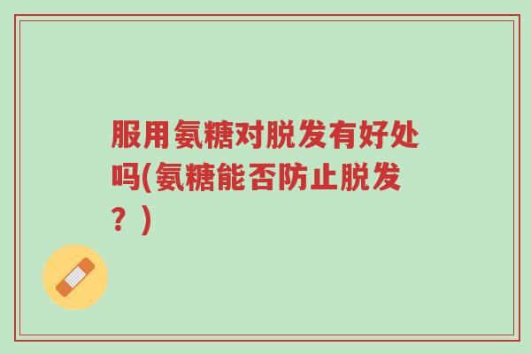 服用氨糖对脱发有好处吗(氨糖能否防止脱发?)-第1张图片-超越 服用氨糖对脱发有好处吗(氨糖能否防止脱发?)-第1张图片-超越