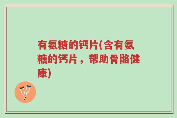 有氨糖的钙片(含有氨糖的钙片,帮助骨骼健康)-第1张图片-超越 有氨糖的钙片(含有氨糖的钙片,帮助骨骼健康)-第1张图片-超越