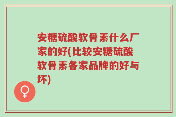 安糖硫酸软骨素什么厂家的好(比较安糖硫酸软骨素各家品牌的好与坏)-第1张图片-超越 安糖硫酸软骨素什么厂家的好(比较安糖硫酸软骨素各家品牌的好与坏)-第1张图片-超越