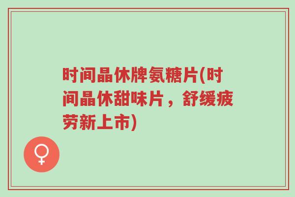 时间晶休牌氨糖片(时间晶休甜味片,舒缓疲劳新上市)-第1张图片-超越 时间晶休牌氨糖片(时间晶休甜味片,舒缓疲劳新上市)-第1张图片-超越