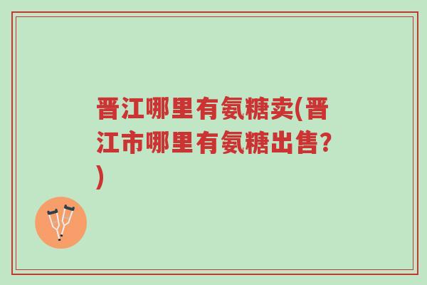 晋江哪里有氨糖卖(晋江市哪里有氨糖出售?)-第1张图片-超越 晋江哪里有氨糖卖(晋江市哪里有氨糖出售?)-第1张图片-超越