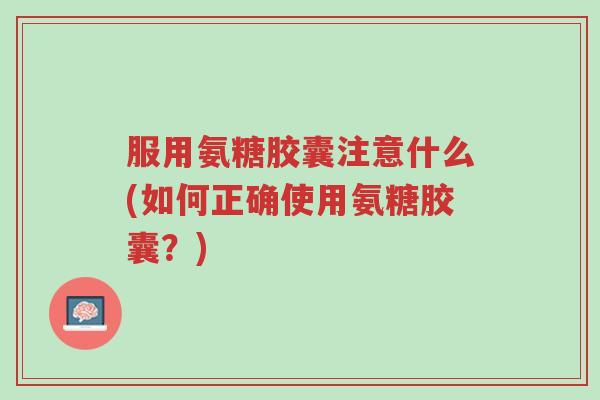 服用氨糖胶囊注意什么(如何正确使用氨糖胶囊?)-第1张图片-超越 服用氨糖胶囊注意什么(如何正确使用氨糖胶囊?)-第1张图片-超越
