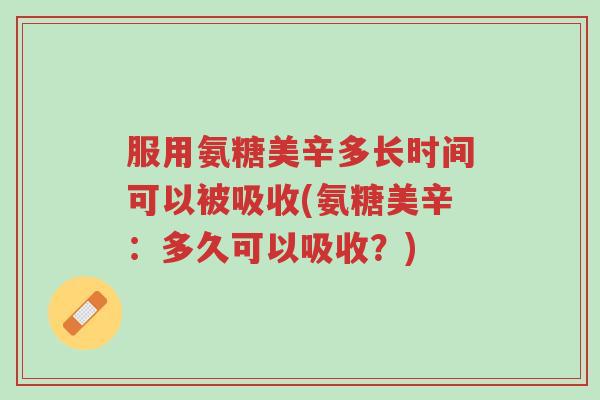 服用氨糖美辛多长时间可以被吸收(氨糖美辛:多久可以吸收?)-第1张图片-超越 服用氨糖美辛多长时间可以被吸收(氨糖美辛:多久可以吸收?)-第1张图片-超越