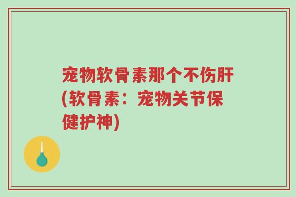 宠物软骨素那个不伤肝(软骨素:宠物关节保健护神)-第1张图片-超越 宠物软骨素那个不伤肝(软骨素:宠物关节保健护神)-第1张图片-超越