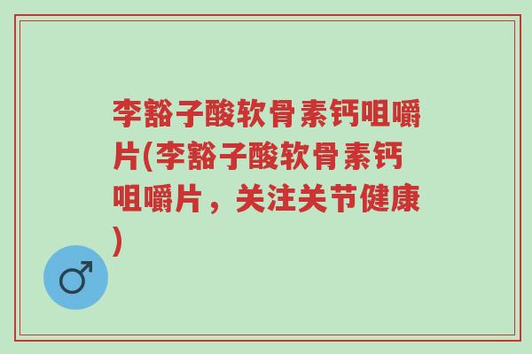 李豁子酸软骨素钙咀嚼片(李豁子酸软骨素钙咀嚼片,关注关节健康)-第1张图片-超越 李豁子酸软骨素钙咀嚼片(李豁子酸软骨素钙咀嚼片,关注关节健康)-第1张图片-超越