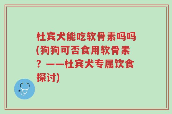 杜宾犬能吃软骨素吗吗(狗狗可否食用软骨素?——杜宾犬专属饮食探讨)-第1张图片-超越 杜宾犬能吃软骨素吗吗(狗狗可否食用软骨素?——杜宾犬专属饮食探讨)-第1张图片-超越