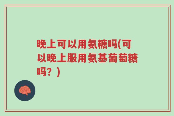 晚上可以用氨糖吗(可以晚上服用氨基葡萄糖吗?)-第1张图片-超越 晚上可以用氨糖吗(可以晚上服用氨基葡萄糖吗?)-第1张图片-超越