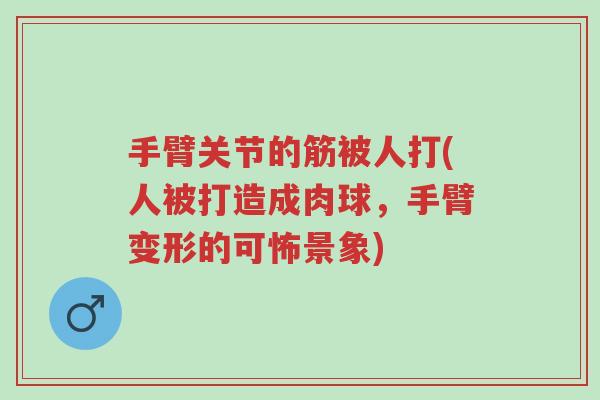 手臂关节的筋被人打(人被打造成肉球，手臂变形的可怖景象)-第1张图片-超越