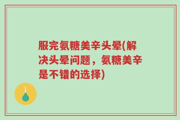 服完氨糖美辛头晕(解决头晕问题,氨糖美辛是不错的选择)-第1张图片-超越 服完氨糖美辛头晕(解决头晕问题,氨糖美辛是不错的选择)-第1张图片-超越